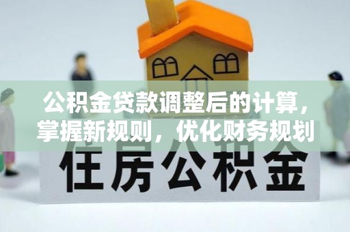 赤水公积金贷款调整后的计算，掌握新规则，优化财务规划