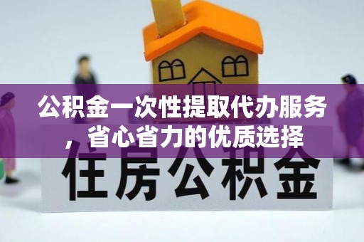 赤水公积金一次性提取代办服务，省心省力的优质选择