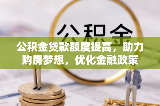 赤水公积金贷款额度提高，助力购房梦想，优化金融政策