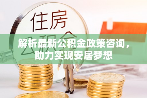 赤水解析最新公积金政策咨询，助力实现安居梦想