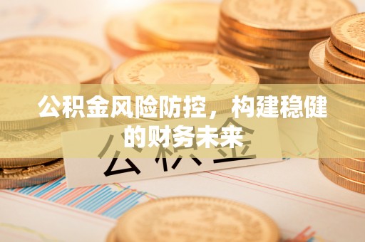 赤水公积金风险防控，构建稳健的财务未来