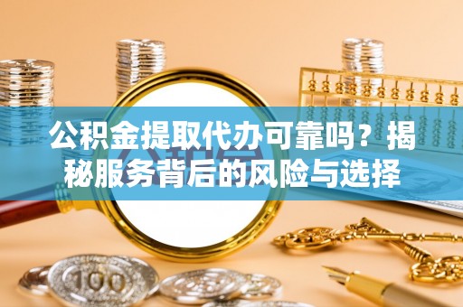 赤水公积金提取代办可靠吗？揭秘服务背后的风险与选择