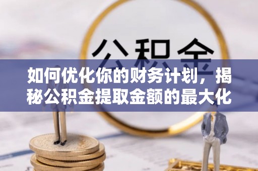 赤水如何优化你的财务计划，揭秘公积金提取金额的最大化策略