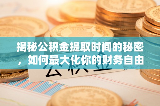 赤水揭秘公积金提取时间的秘密，如何最大化你的财务自由