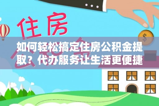 赤水如何轻松搞定住房公积金提取？代办服务让生活更便捷