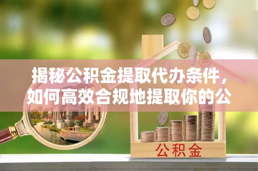 赤水揭秘公积金提取代办条件，如何高效合规地提取你的公积金