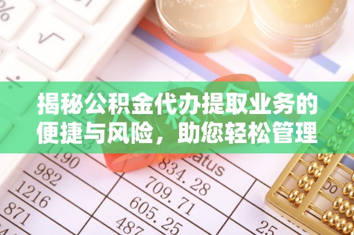 赤水揭秘公积金代办提取业务的便捷与风险，助您轻松管理财务