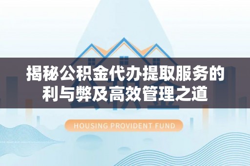 赤水揭秘公积金代办提取服务的利与弊及高效管理之道