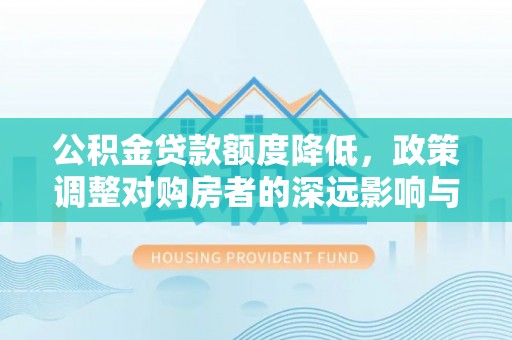 赤水公积金贷款额度降低，政策调整对购房者的深远影响与应对策略