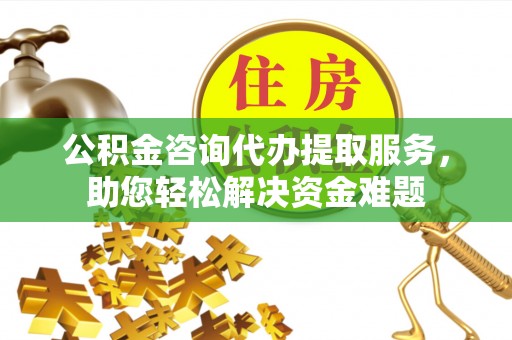 赤水公积金咨询代办提取服务，助您轻松解决资金难题
