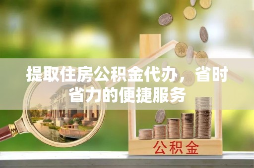 赤水提取住房公积金代办，省时省力的便捷服务