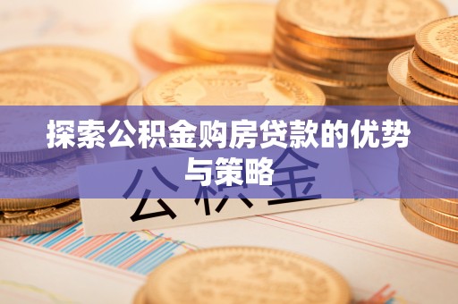 赤水探索公积金购房贷款的优势与策略