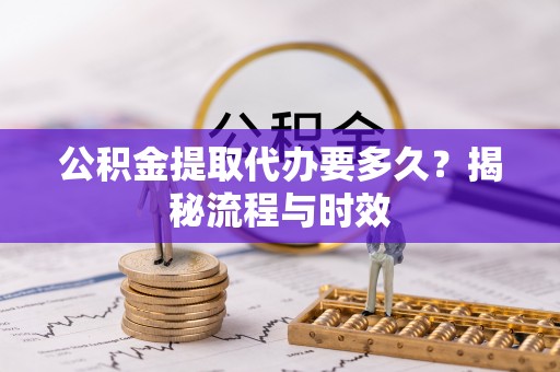 赤水公积金提取代办要多久？揭秘流程与时效