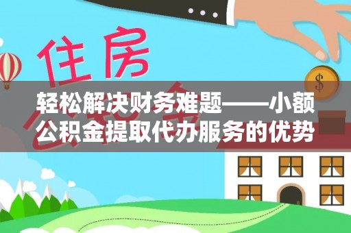 赤水轻松解决财务难题——小额公积金提取代办服务的优势与选择指南