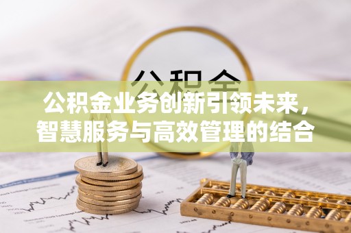 赤水公积金业务创新引领未来，智慧服务与高效管理的结合