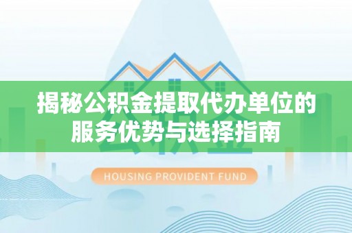 赤水揭秘公积金提取代办单位的服务优势与选择指南