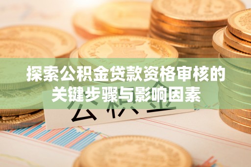 赤水探索公积金贷款资格审核的关键步骤与影响因素