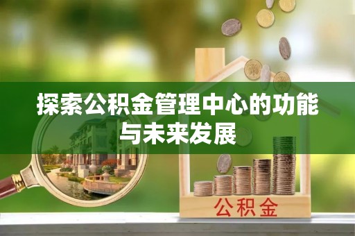 赤水探索公积金管理中心的功能与未来发展