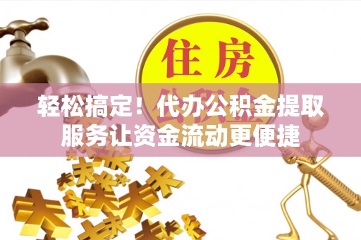 赤水轻松搞定！代办公积金提取服务让资金流动更便捷