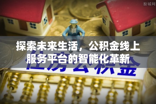 赤水探索未来生活，公积金线上服务平台的智能化革新