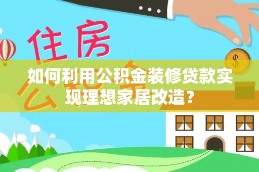 赤水如何利用公积金装修贷款实现理想家居改造？