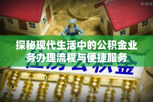 赤水探秘现代生活中的公积金业务办理流程与便捷服务