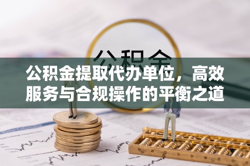 赤水公积金提取代办单位，高效服务与合规操作的平衡之道