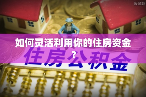 赤水如何灵活利用你的住房资金？