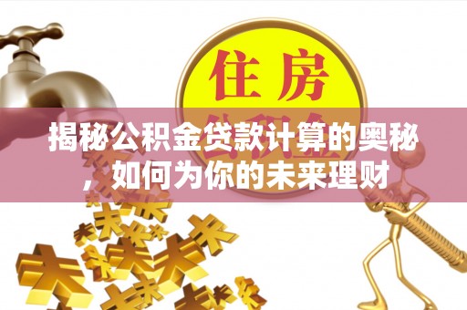 赤水揭秘公积金贷款计算的奥秘，如何为你的未来理财