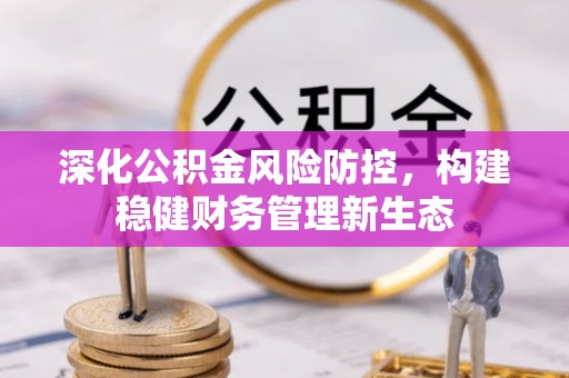 赤水深化公积金风险防控，构建稳健财务管理新生态