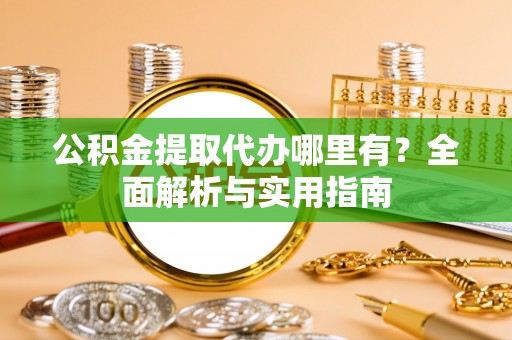 赤水公积金提取代办哪里有？全面解析与实用指南