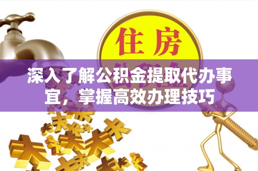 赤水深入了解公积金提取代办事宜，掌握高效办理技巧