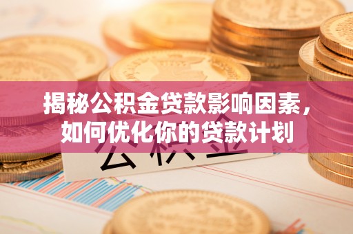 赤水揭秘公积金贷款影响因素，如何优化你的贷款计划