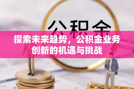 赤水探索未来趋势，公积金业务创新的机遇与挑战