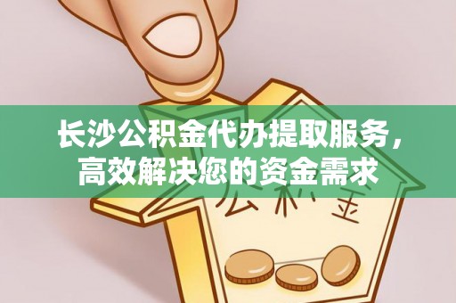赤水长沙公积金代办提取服务，高效解决您的资金需求