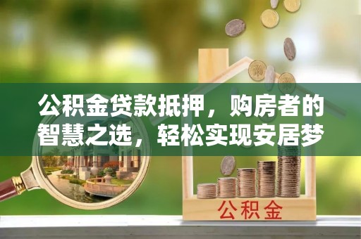 赤水公积金贷款抵押，购房者的智慧之选，轻松实现安居梦想