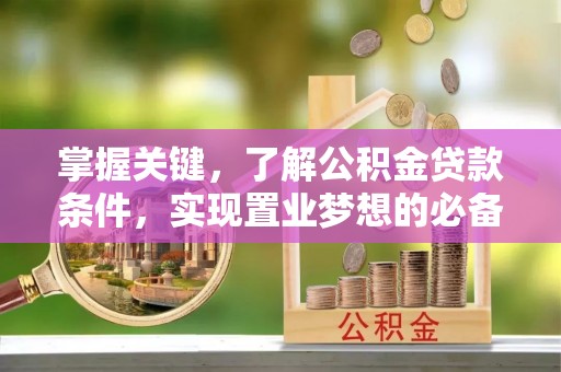 赤水掌握关键，了解公积金贷款条件，实现置业梦想的必备指南
