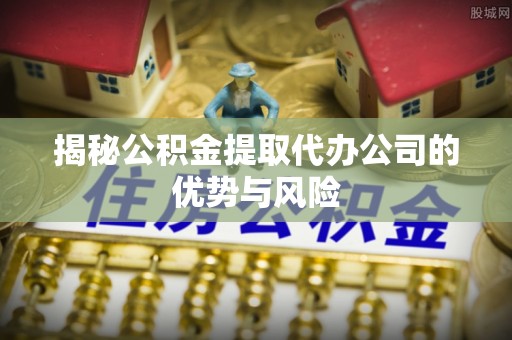 赤水揭秘公积金提取代办公司的优势与风险