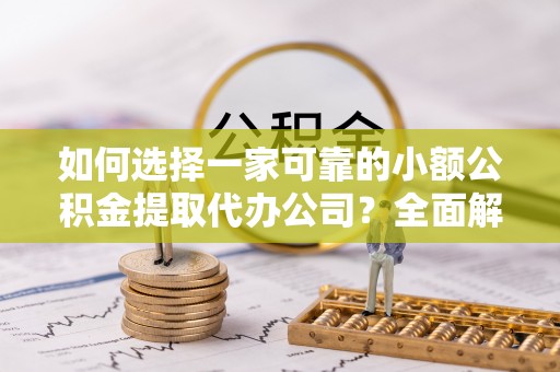 赤水如何选择一家可靠的小额公积金提取代办公司？全面解析与实用指南