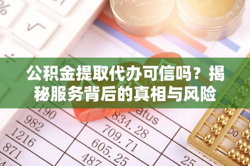 赤水公积金提取代办可信吗？揭秘服务背后的真相与风险