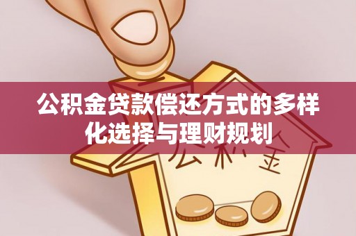 赤水公积金贷款偿还方式的多样化选择与理财规划