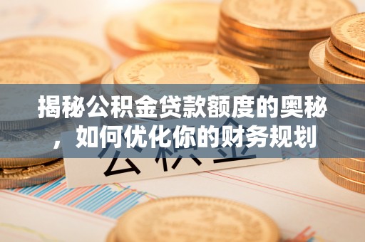 赤水揭秘公积金贷款额度的奥秘，如何优化你的财务规划