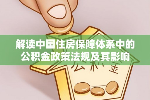 赤水解读中国住房保障体系中的公积金政策法规及其影响