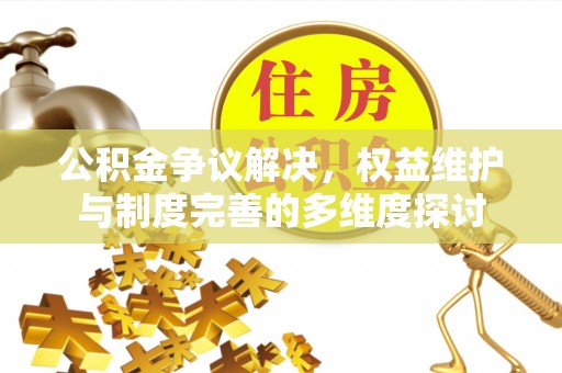 赤水公积金争议解决，权益维护与制度完善的多维度探讨