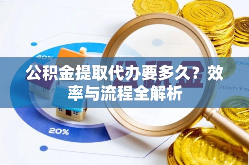 赤水公积金提取代办要多久？效率与流程全解析