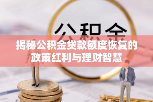 赤水揭秘公积金贷款额度恢复的政策红利与理财智慧
