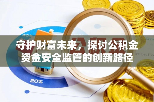 赤水守护财富未来，探讨公积金资金安全监管的创新路径