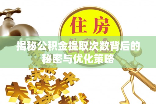 赤水揭秘公积金提取次数背后的秘密与优化策略