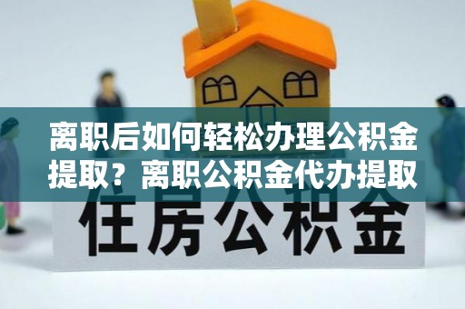 赤水离职后如何轻松办理公积金提取？离职公积金代办提取全攻略