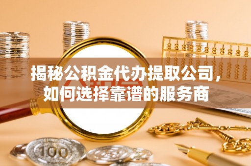 赤水揭秘公积金代办提取公司，如何选择靠谱的服务商